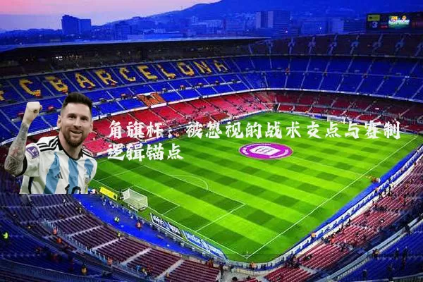 角旗杆:被忽视的战术支点与赛制逻辑锚点