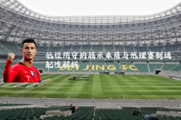 低位防守的战术本质与地理赛制适配性解析