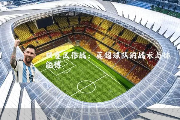 双赛区作战:英超球队的战术与体能博弈