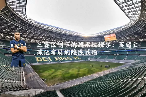三赛区制下的战术地理学：英超全球化布局的隐性战场