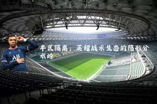 半区隔离:英超战术生态的隐形分水岭