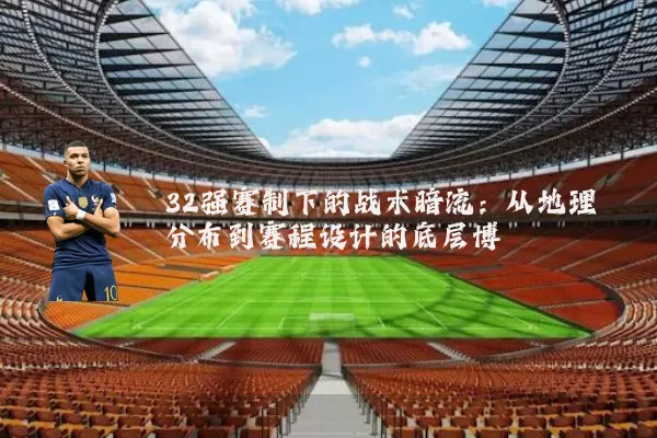 32强赛制下的战术暗流:从地理分布到赛程设计的底层博弈