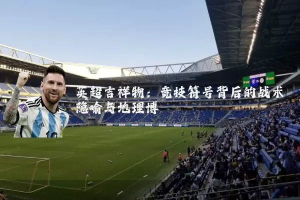 英超吉祥物：竞技符号背后的战术隐喻与地理博弈