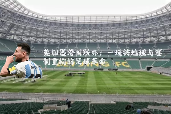 美加墨跨国联办:一场被地理与赛制重构的足球革命