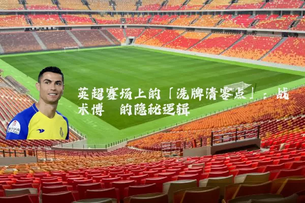 英超赛场上的「洗牌清零点」:战术博弈的隐秘逻辑