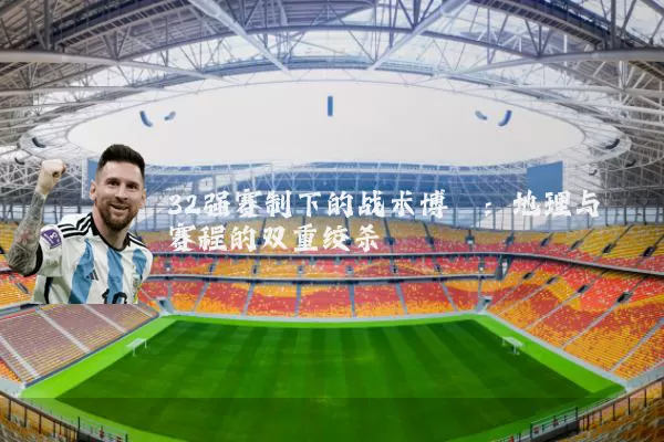 32强赛制下的战术博弈:地理与赛程的双重绞杀