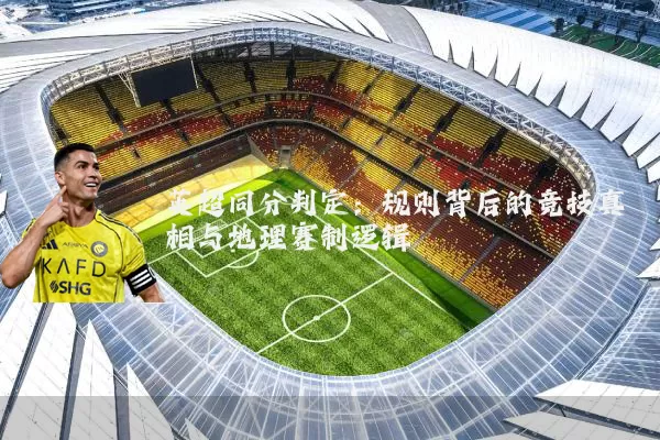 英超同分判定:规则背后的竞技真相与地理赛制逻辑